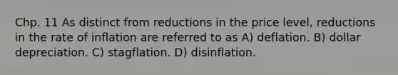 Chp. 11 As distinct from reductions in the price level, reductions in the rate of inflation are referred to as A) deflation. B) dollar depreciation. C) stagflation. D) disinflation.