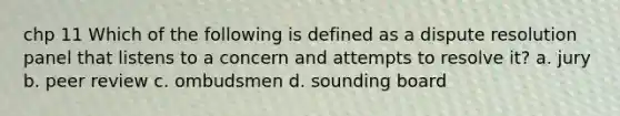 chp 11 Which of the following is defined as a dispute resolution panel that listens to a concern and attempts to resolve it? a. jury b. peer review c. ombudsmen d. sounding board