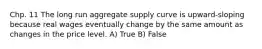 Chp. 11 The long run aggregate supply curve is upward-sloping because real wages eventually change by the same amount as changes in the price level. A) True B) False