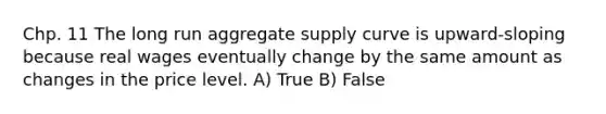 Chp. 11 The long run aggregate supply curve is upward-sloping because real wages eventually change by the same amount as changes in the price level. A) True B) False