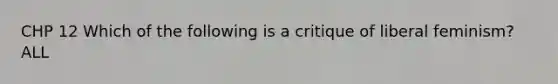 CHP 12 Which of the following is a critique of liberal feminism? ALL