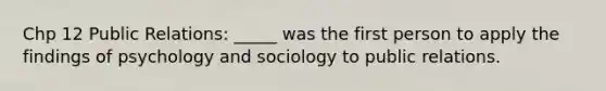 Chp 12 Public Relations: _____ was the first person to apply the findings of psychology and sociology to public relations.