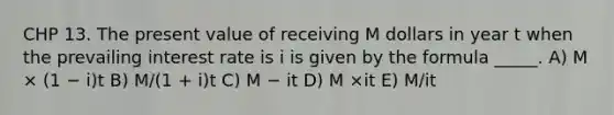 CHP 13. The present value of receiving M dollars in year t when the prevailing interest rate is i is given by the formula _____. A) M × (1 − i)t B) M/(1 + i)t C) M − it D) M ×it E) M/it