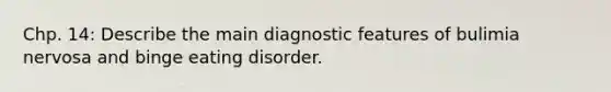 Chp. 14: Describe the main diagnostic features of bulimia nervosa and binge eating disorder.