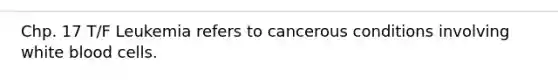 Chp. 17 T/F Leukemia refers to cancerous conditions involving white blood cells.