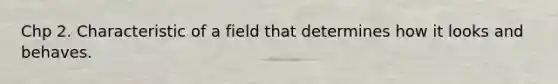 Chp 2. Characteristic of a field that determines how it looks and behaves.