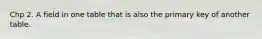 Chp 2. A field in one table that is also the primary key of another table.