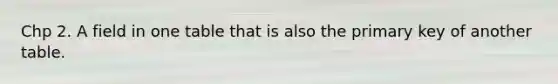 Chp 2. A field in one table that is also the primary key of another table.