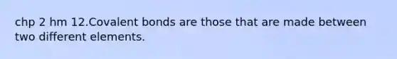 chp 2 hm 12.<a href='https://www.questionai.com/knowledge/kWply8IKUM-covalent-bonds' class='anchor-knowledge'>covalent bonds</a> are those that are made between two different elements.