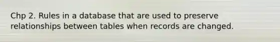 Chp 2. Rules in a database that are used to preserve relationships between tables when records are changed.