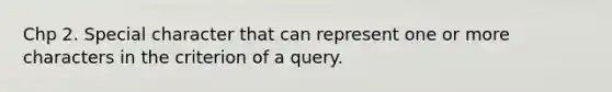 Chp 2. Special character that can represent one or more characters in the criterion of a query.