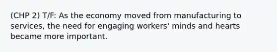 (CHP 2) T/F: As the economy moved from manufacturing to services, the need for engaging workers' minds and hearts became more important.