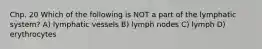 Chp. 20 Which of the following is NOT a part of the lymphatic system? A) lymphatic vessels B) lymph nodes C) lymph D) erythrocytes