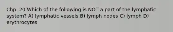 Chp. 20 Which of the following is NOT a part of the lymphatic system? A) <a href='https://www.questionai.com/knowledge/ki6sUebkzn-lymphatic-vessels' class='anchor-knowledge'>lymphatic vessels</a> B) lymph nodes C) lymph D) erythrocytes