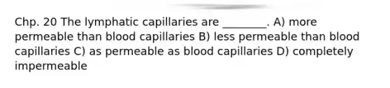 Chp. 20 The lymphatic capillaries are ________. A) more permeable than blood capillaries B) less permeable than blood capillaries C) as permeable as blood capillaries D) completely impermeable