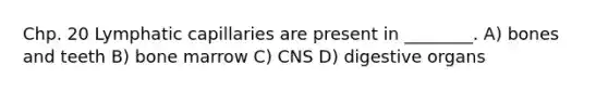 Chp. 20 Lymphatic capillaries are present in ________. A) bones and teeth B) bone marrow C) CNS D) digestive organs