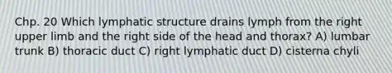 Chp. 20 Which lymphatic structure drains lymph from the right <a href='https://www.questionai.com/knowledge/kJyXBSF4I2-upper-limb' class='anchor-knowledge'>upper limb</a> and the right side of the head and thorax? A) lumbar trunk B) thoracic duct C) right lymphatic duct D) cisterna chyli