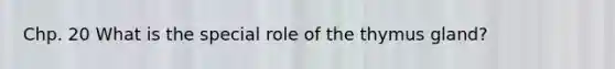 Chp. 20 What is the special role of the thymus gland?