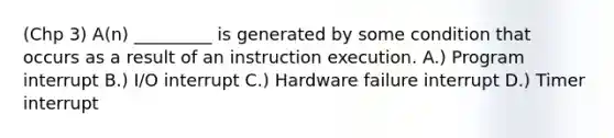 (Chp 3) A(n) _________ is generated by some condition that occurs as a result of an instruction execution. A.) Program interrupt B.) I/O interrupt C.) Hardware failure interrupt D.) Timer interrupt