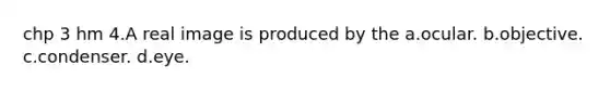 chp 3 hm 4.A real image is produced by the a.ocular. b.objective. c.condenser. d.eye.