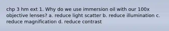 chp 3 hm ext 1. Why do we use immersion oil with our 100x objective lenses? a. reduce light scatter b. reduce illumination c. reduce magnification d. reduce contrast