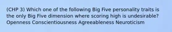 (CHP 3) Which one of the following Big Five personality traits is the only Big Five dimension where scoring high is undesirable? Openness Conscientiousness Agreeableness Neuroticism