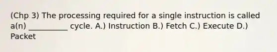 (Chp 3) The processing required for a single instruction is called a(n) __________ cycle. A.) Instruction B.) Fetch C.) Execute D.) Packet