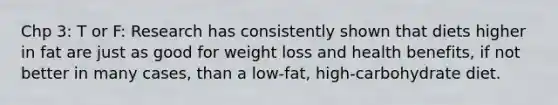 Chp 3: T or F: Research has consistently shown that diets higher in fat are just as good for weight loss and health benefits, if not better in many cases, than a low-fat, high-carbohydrate diet.