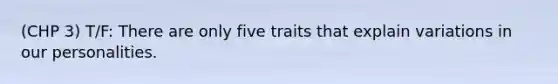 (CHP 3) T/F: There are only five traits that explain variations in our personalities.