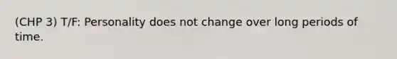 (CHP 3) T/F: Personality does not change over long periods of time.