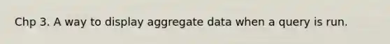 Chp 3. A way to display aggregate data when a query is run.