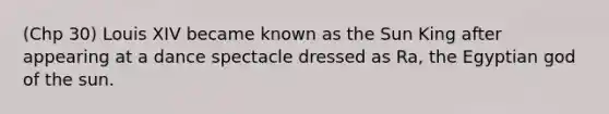(Chp 30) Louis XIV became known as the Sun King after appearing at a dance spectacle dressed as Ra, the Egyptian god of the sun.