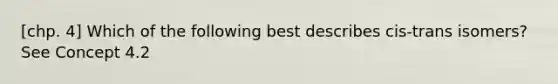 [chp. 4] Which of the following best describes cis-trans isomers? See Concept 4.2