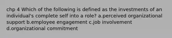 chp 4 Which of the following is defined as the investments of an individual's complete self into a role? a.perceived organizational support b.employee engagement c.job involvement d.organizational commitment