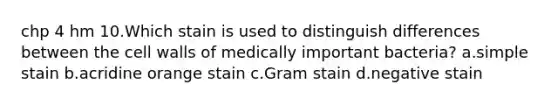 chp 4 hm 10.Which stain is used to distinguish differences between the cell walls of medically important bacteria? a.simple stain b.acridine orange stain c.Gram stain d.negative stain