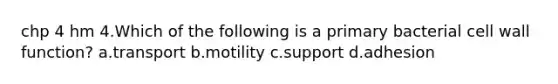 chp 4 hm 4.Which of the following is a primary bacterial cell wall function? a.transport b.motility c.support d.adhesion