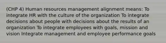 (CHP 4) Human resources management alignment means: To integrate HR with the culture of the organization To integrate decisions about people with decisions about the results of an organization To integrate employees with goals, mission and vision Integrate management and employee performance goals