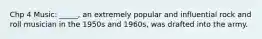 Chp 4 Music: _____, an extremely popular and influential rock and roll musician in the 1950s and 1960s, was drafted into the army.