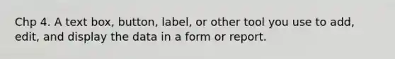 Chp 4. A text box, button, label, or other tool you use to add, edit, and display the data in a form or report.