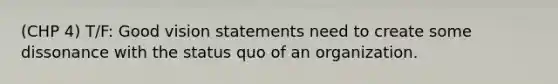 (CHP 4) T/F: Good vision statements need to create some dissonance with the status quo of an organization.