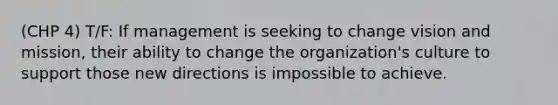 (CHP 4) T/F: If management is seeking to change vision and mission, their ability to change the organization's culture to support those new directions is impossible to achieve.