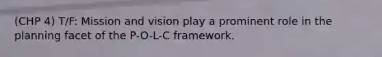 (CHP 4) T/F: Mission and vision play a prominent role in the planning facet of the P-O-L-C framework.