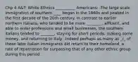 Chp 4 A&T: White Ethnics __________ Americans: -The large scale immigration of southern ____ began in the 1860s and peaked in the first decade of the 20th century. In contrast to earlier northern Italians, who tended to be more ________, affluent, and able to enter professions and small businesses, the southern italians tended to _______, staying for short periods, making some money, and returning to Italy. -Indeed perhaps as many as _/_ of these later italian immigrants did return to their homeland, a rate of repatriation far surpassing that of any other ethnic group during this period.