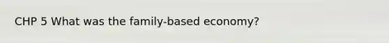 CHP 5 What was the family-based economy?