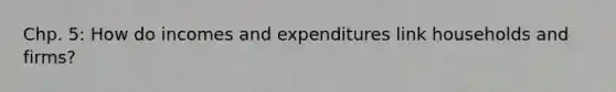 Chp. 5: How do incomes and expenditures link households and firms?