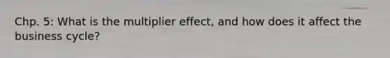 Chp. 5: What is the multiplier effect, and how does it affect the business cycle?