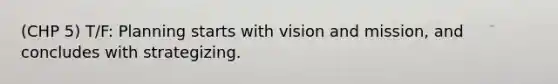 (CHP 5) T/F: Planning starts with vision and mission, and concludes with strategizing.