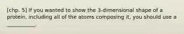 [chp. 5] If you wanted to show the 3-dimensional shape of a protein, including all of the atoms composing it, you should use a ___________.