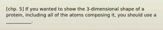 [chp. 5] If you wanted to show the 3-dimensional shape of a protein, including all of the atoms composing it, you should use a ___________.