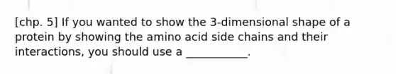 [chp. 5] If you wanted to show the 3-dimensional shape of a protein by showing the amino acid side chains and their interactions, you should use a ___________.